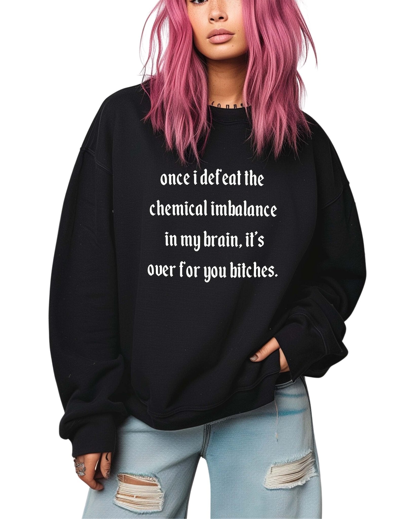 Once I Defeat The Chemical Imbalance In My Brain It's Over For You Bitches Crew Sweatshirt - UntamedEgo LLC.
