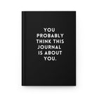 You Probably Think This Journal Is About You Hardcover Journal - UntamedEgo LLC.