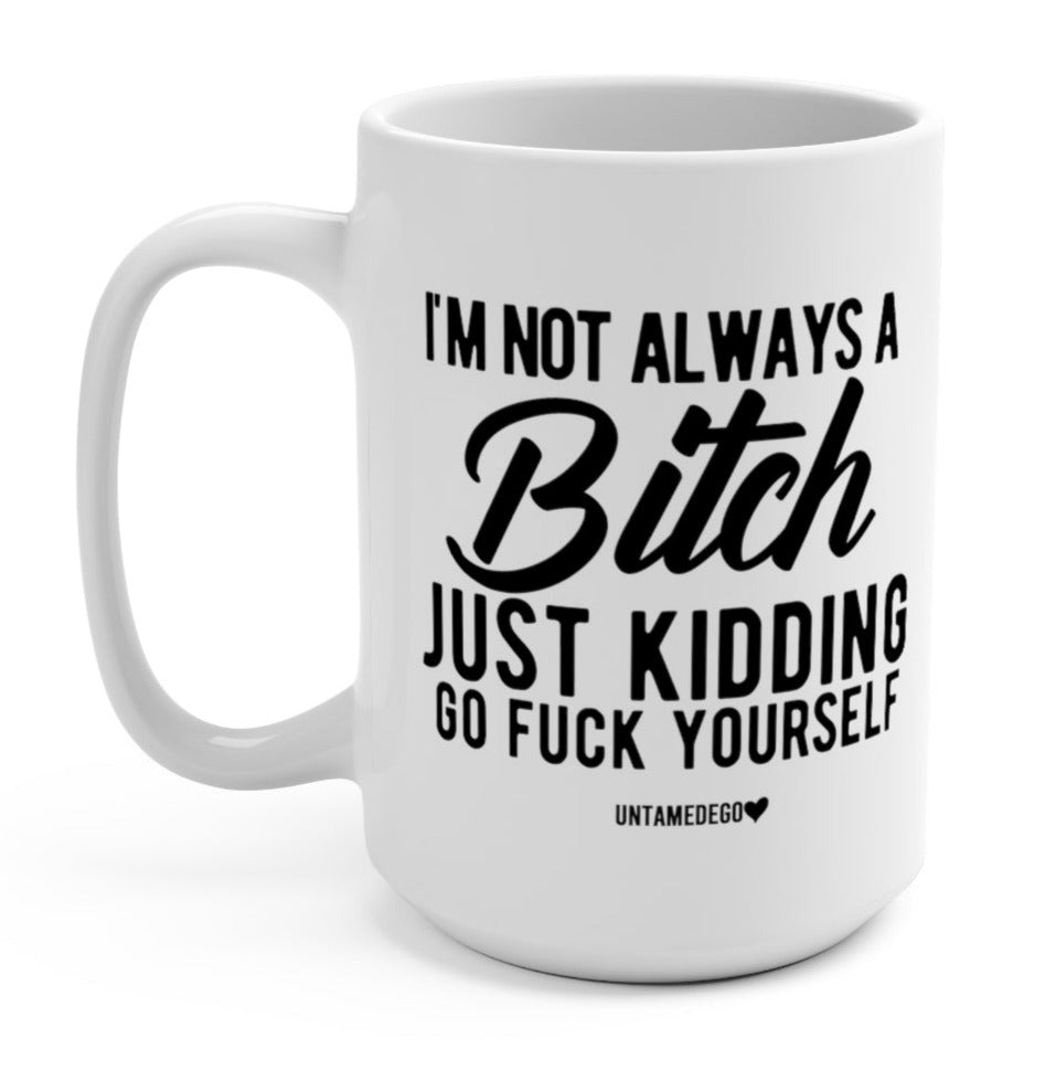 I'm Not Always A Bitch Just Kidding Go Fuck Yourself 15oz Mug - UntamedEgo LLC.