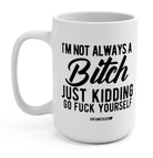I'm Not Always A Bitch Just Kidding Go Fuck Yourself 15oz Mug - UntamedEgo LLC.