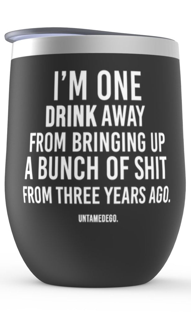 I'm One Drink Away From Bringing Up A Bunch Of Shit From Three Years Ago Wine Tumbler - UntamedEgo LLC.