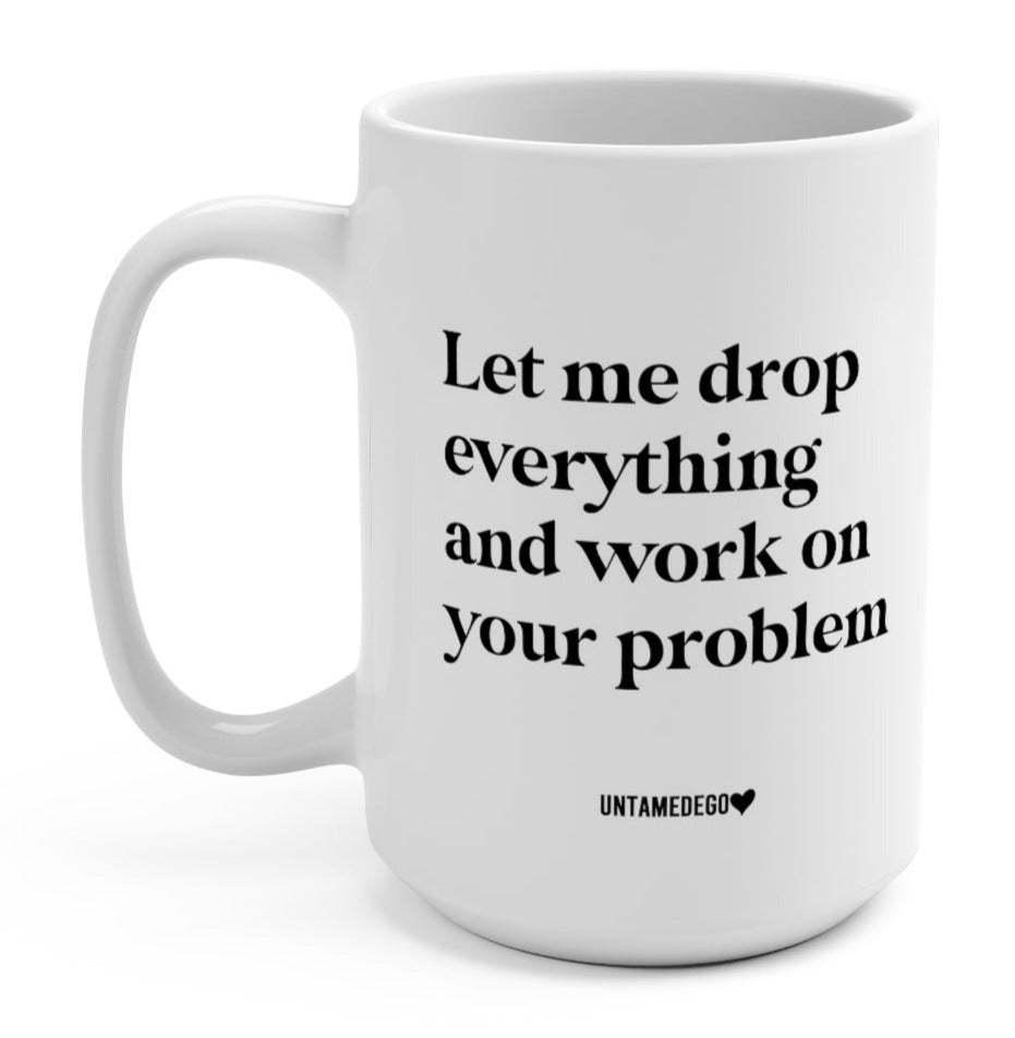 Let Me Drop Everything And Work On Your Problem 15oz. Mug - UntamedEgo LLC.