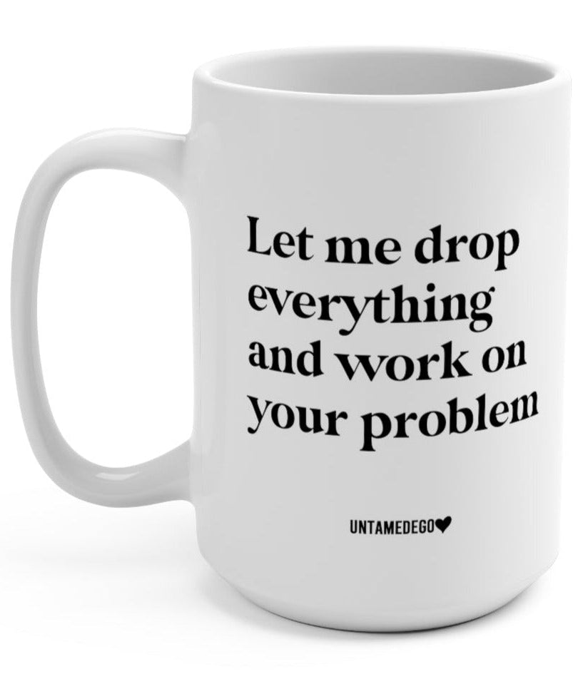 Let Me Drop Everything And Work On Your Problem 15oz. Mug - UntamedEgo LLC.