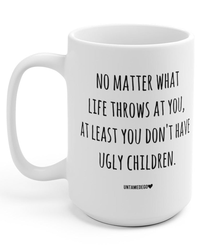 No Matter What Life Throws At You At Least You Don't Have Ugly Children - UntamedEgo LLC.