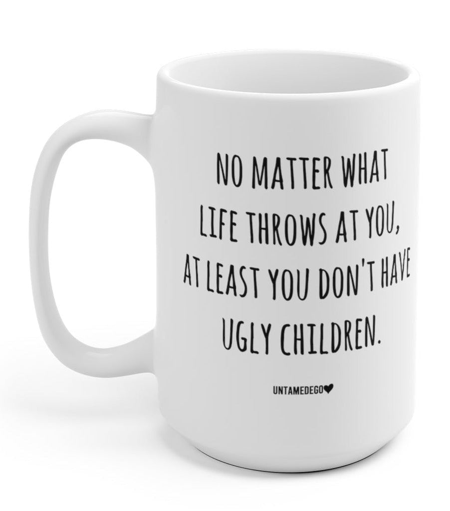 No Matter What Life Throws At You At Least You Don't Have Ugly Children - UntamedEgo LLC.