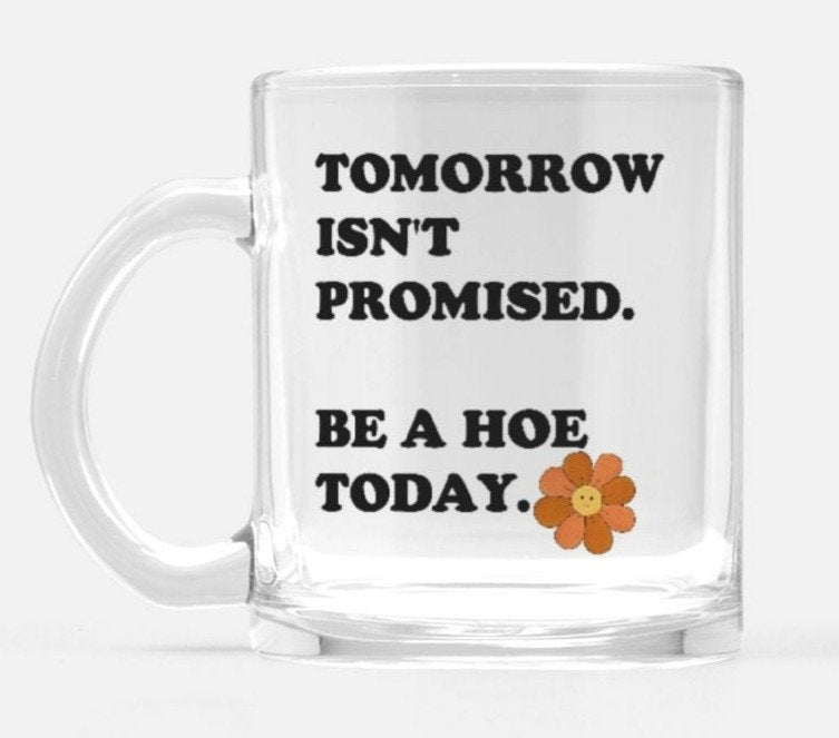 Tomorrow Isn't Promised Be A Hoe Today Glass Mug - UntamedEgo LLC.